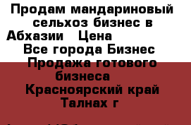Продам мандариновый сельхоз-бизнес в Абхазии › Цена ­ 1 000 000 - Все города Бизнес » Продажа готового бизнеса   . Красноярский край,Талнах г.